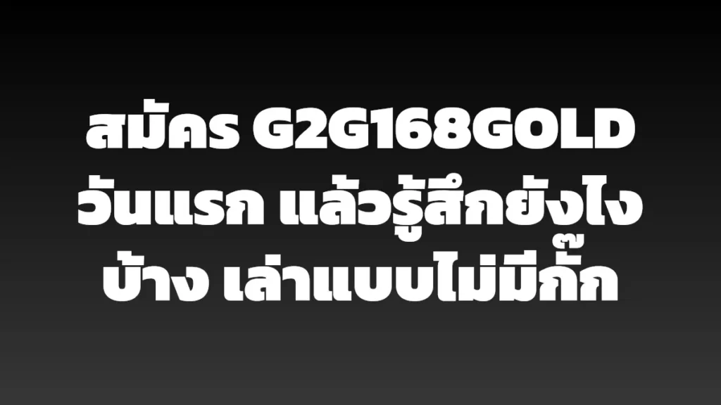 สมัคร G2G168GOLD วันแรก แล้วรู้สึกยังไงบ้าง เล่าแบบไม่มีกั๊ก